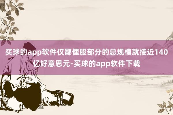 买球的app软件仅鄙俚股部分的总规模就接近140亿好意思元-买球的app软件下载