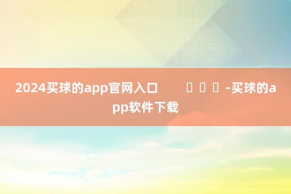 2024买球的app官网入口        			-买球的app软件下载