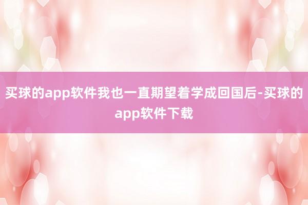买球的app软件我也一直期望着学成回国后-买球的app软件下载