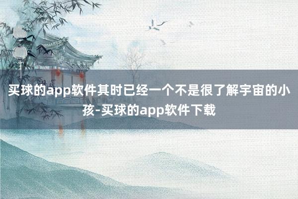 买球的app软件其时已经一个不是很了解宇宙的小孩-买球的app软件下载