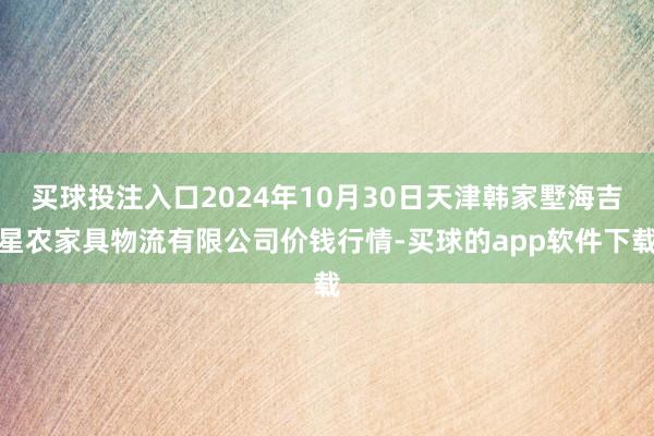 买球投注入口2024年10月30日天津韩家墅海吉星农家具物流有限公司价钱行情-买球的app软件下载