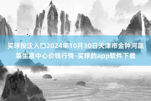 买球投注入口2024年10月30日天津市金钟河蔬菜生意中心价钱行情-买球的app软件下载