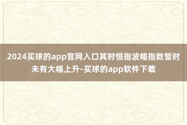 2024买球的app官网入口其时恒指波幅指数暂时未有大幅上升-买球的app软件下载