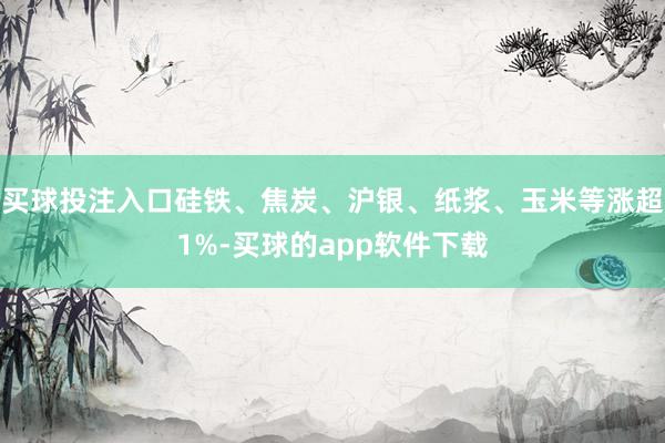 买球投注入口硅铁、焦炭、沪银、纸浆、玉米等涨超1%-买球的app软件下载