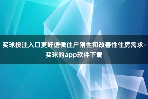 买球投注入口更好倨傲住户刚性和改善性住房需求-买球的app软件下载