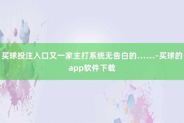 买球投注入口又一家主打系统无告白的……-买球的app软件下载
