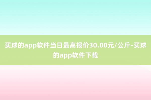买球的app软件当日最高报价30.00元/公斤-买球的app软件下载