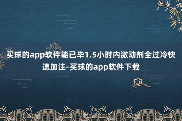 买球的app软件能已毕1.5小时内激动剂全过冷快速加注-买球的app软件下载