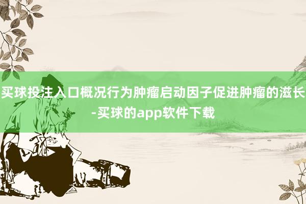买球投注入口概况行为肿瘤启动因子促进肿瘤的滋长-买球的app软件下载