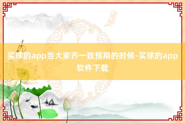买球的app当大家齐一致预期的时候-买球的app软件下载