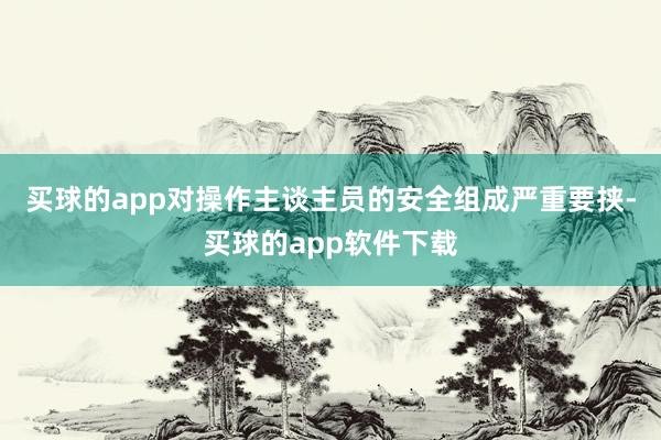 买球的app对操作主谈主员的安全组成严重要挟-买球的app软件下载