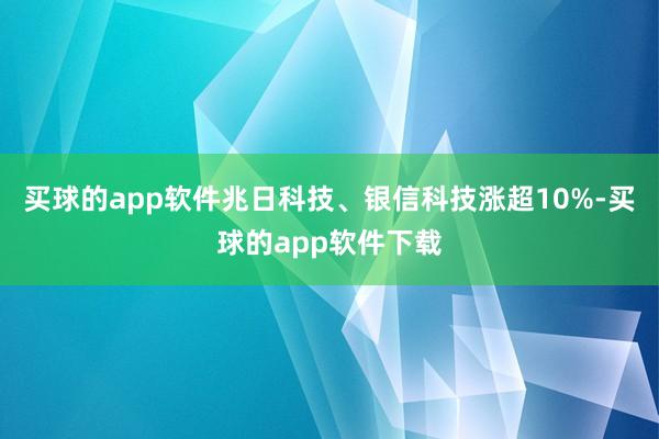 买球的app软件兆日科技、银信科技涨超10%-买球的app软件下载