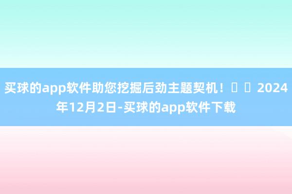 买球的app软件助您挖掘后劲主题契机！		2024年12月2日-买球的app软件下载