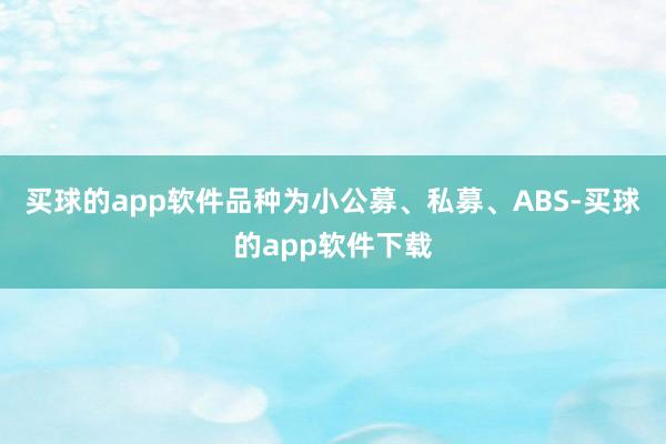 买球的app软件品种为小公募、私募、ABS-买球的app软件下载