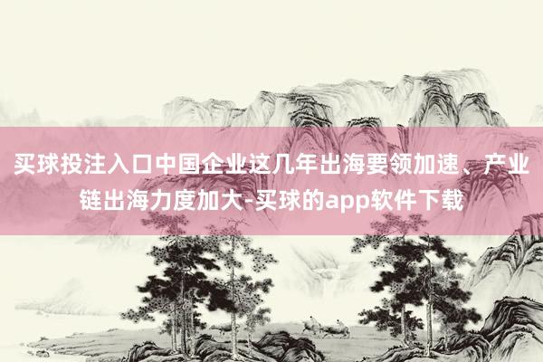 买球投注入口中国企业这几年出海要领加速、产业链出海力度加大-买球的app软件下载