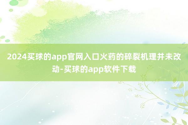 2024买球的app官网入口火药的碎裂机理并未改动-买球的app软件下载