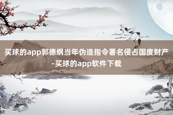 买球的app郭德纲当年伪造指令署名侵占国度财产-买球的app软件下载