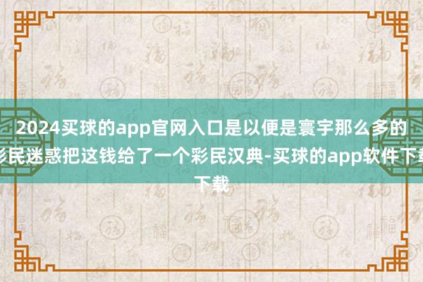 2024买球的app官网入口是以便是寰宇那么多的彩民迷惑把这钱给了一个彩民汉典-买球的app软件下载