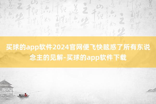 买球的app软件2024官网便飞快眩惑了所有东说念主的见解-买球的app软件下载