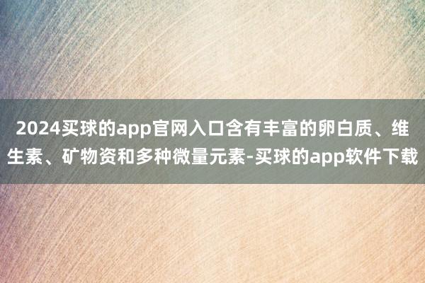 2024买球的app官网入口含有丰富的卵白质、维生素、矿物资和多种微量元素-买球的app软件下载