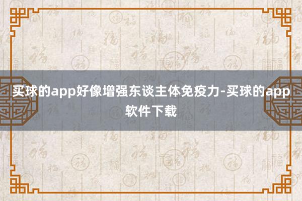 买球的app好像增强东谈主体免疫力-买球的app软件下载