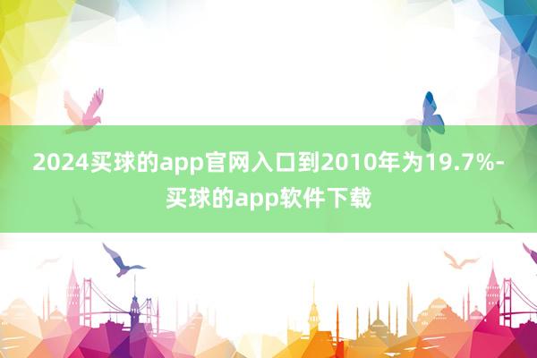 2024买球的app官网入口到2010年为19.7%-买球的app软件下载