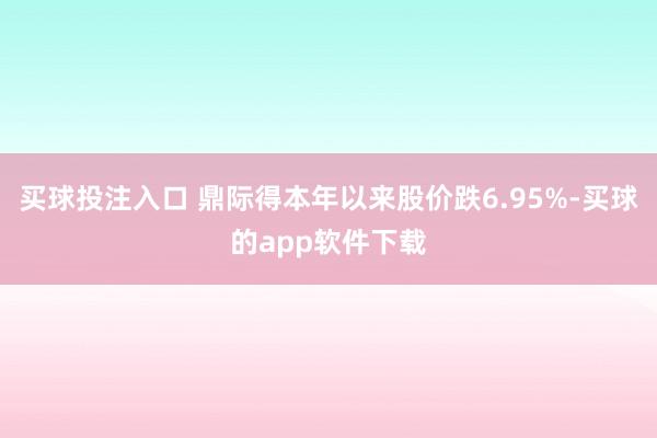 买球投注入口 鼎际得本年以来股价跌6.95%-买球的app软件下载
