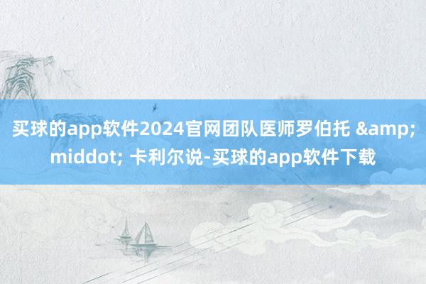 买球的app软件2024官网团队医师罗伯托 &middot; 卡利尔说-买球的app软件下载
