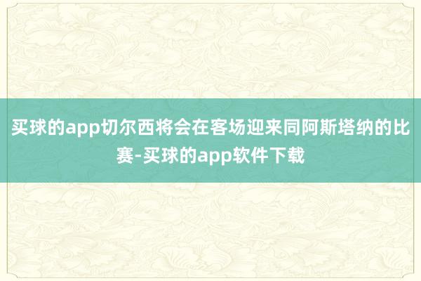 买球的app切尔西将会在客场迎来同阿斯塔纳的比赛-买球的app软件下载