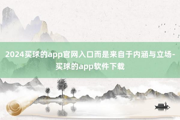 2024买球的app官网入口而是来自于内涵与立场-买球的app软件下载