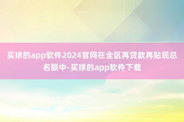 买球的app软件2024官网在全区再贷款再贴现总名额中-买球的app软件下载