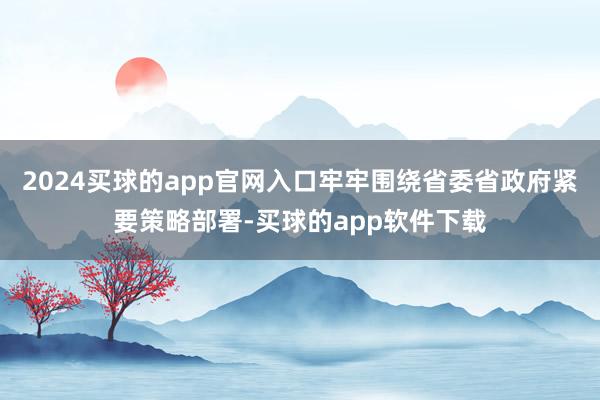 2024买球的app官网入口牢牢围绕省委省政府紧要策略部署-买球的app软件下载