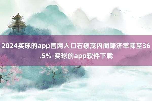 2024买球的app官网入口石破茂内阁赈济率降至36.5%-买球的app软件下载