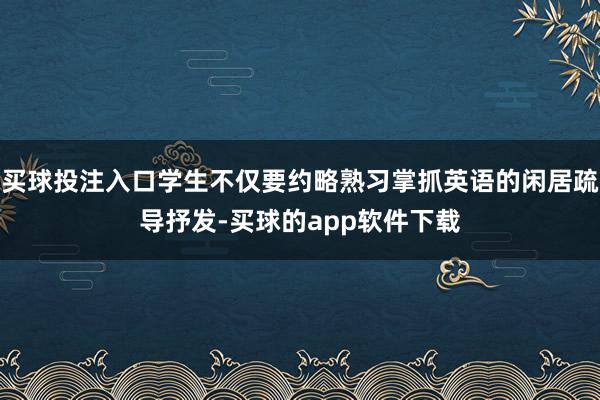 买球投注入口学生不仅要约略熟习掌抓英语的闲居疏导抒发-买球的app软件下载