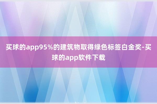 买球的app95%的建筑物取得绿色标签白金奖-买球的app软件下载