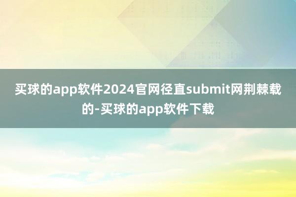 买球的app软件2024官网径直submit网荆棘载的-买球的app软件下载