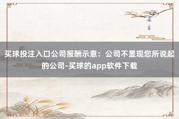 买球投注入口　　公司报酬示意：公司不显现您所说起的公司-买球的app软件下载