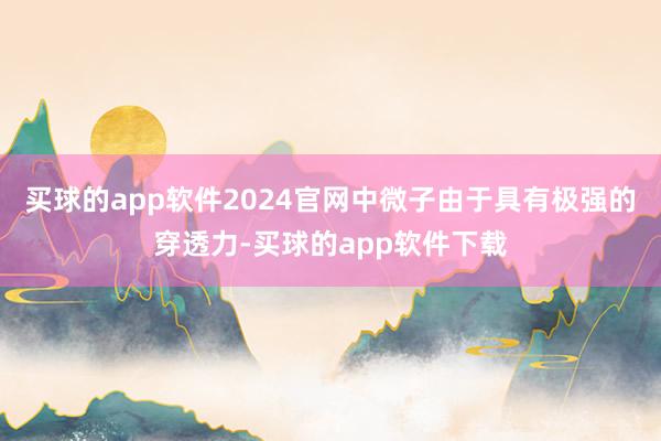 买球的app软件2024官网中微子由于具有极强的穿透力-买球的app软件下载