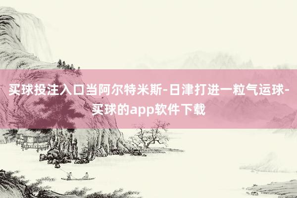 买球投注入口当阿尔特米斯-日津打进一粒气运球-买球的app软件下载