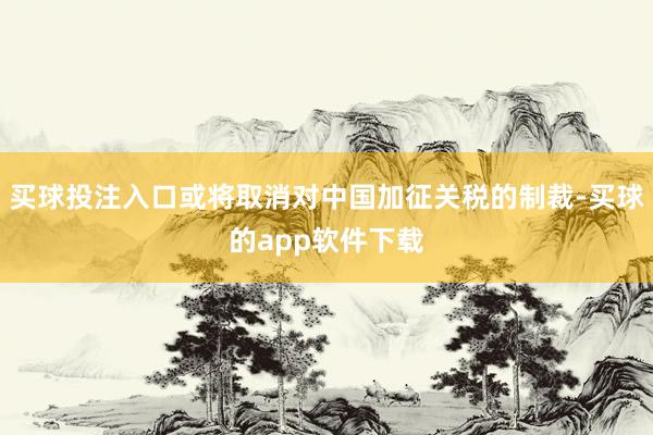 买球投注入口或将取消对中国加征关税的制裁-买球的app软件下载