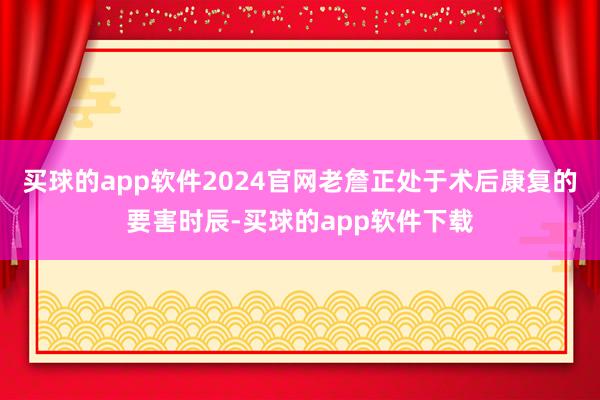 买球的app软件2024官网老詹正处于术后康复的要害时辰-买球的app软件下载