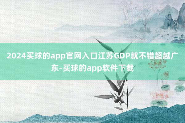 2024买球的app官网入口江苏GDP就不错超越广东-买球的app软件下载