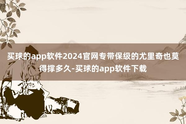 买球的app软件2024官网专带保级的尤里奇也莫得撑多久-买球的app软件下载