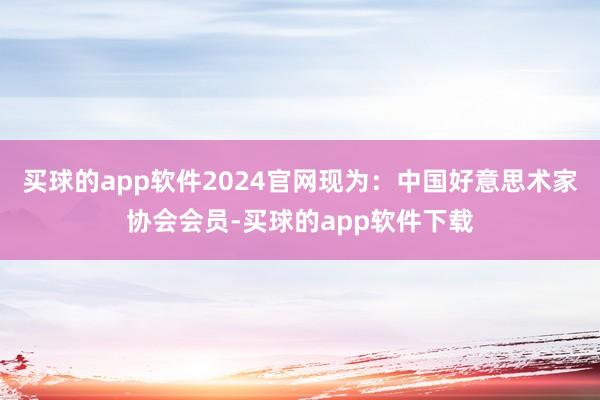 买球的app软件2024官网现为：中国好意思术家协会会员-买球的app软件下载
