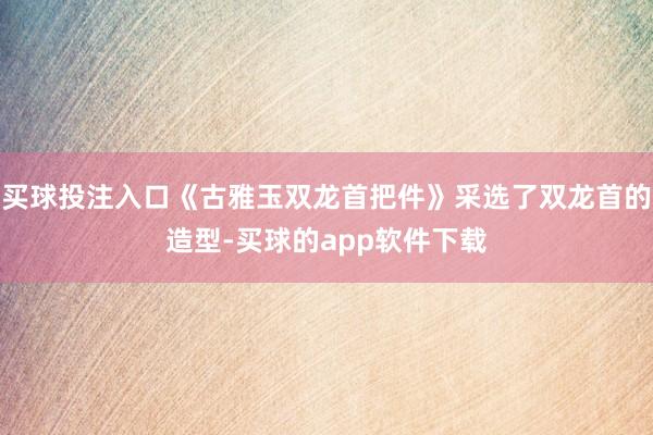 买球投注入口《古雅玉双龙首把件》采选了双龙首的造型-买球的app软件下载