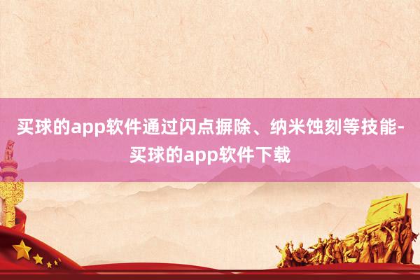 买球的app软件通过闪点摒除、纳米蚀刻等技能-买球的app软件下载