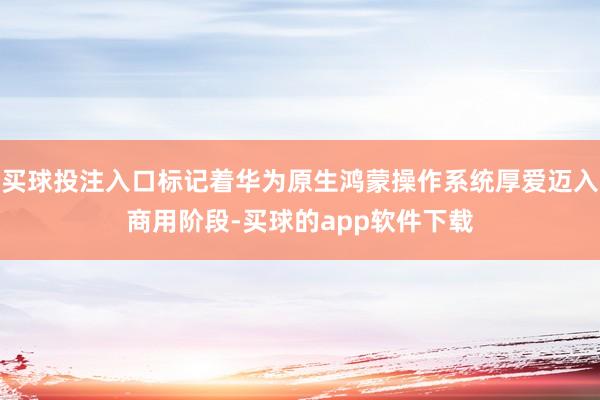 买球投注入口标记着华为原生鸿蒙操作系统厚爱迈入商用阶段-买球的app软件下载