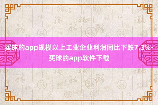买球的app规模以上工业企业利润同比下跌7.3%-买球的app软件下载