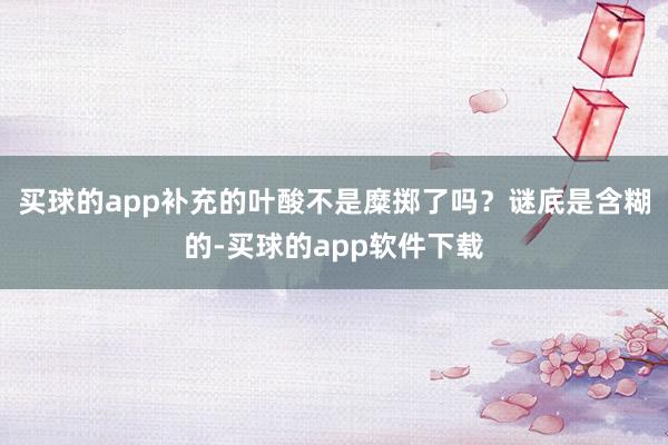 买球的app补充的叶酸不是糜掷了吗？谜底是含糊的-买球的app软件下载