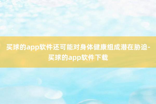 买球的app软件还可能对身体健康组成潜在胁迫-买球的app软件下载